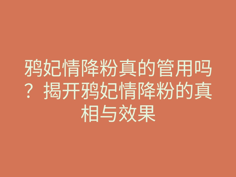 鸦妃情降粉真的管用吗?揭开鸦妃情降粉的真相与效果