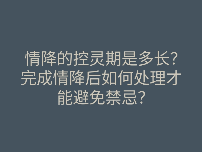 情降的控灵期是多长?完成情降后如何处理才能避免禁忌?