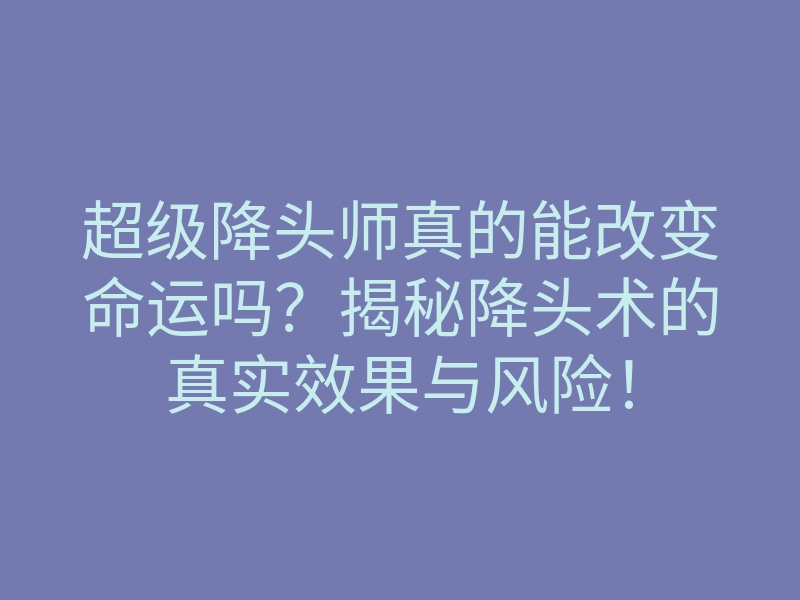 超级降头师真的能改变命运吗?揭秘降头术的真实效果与风险!