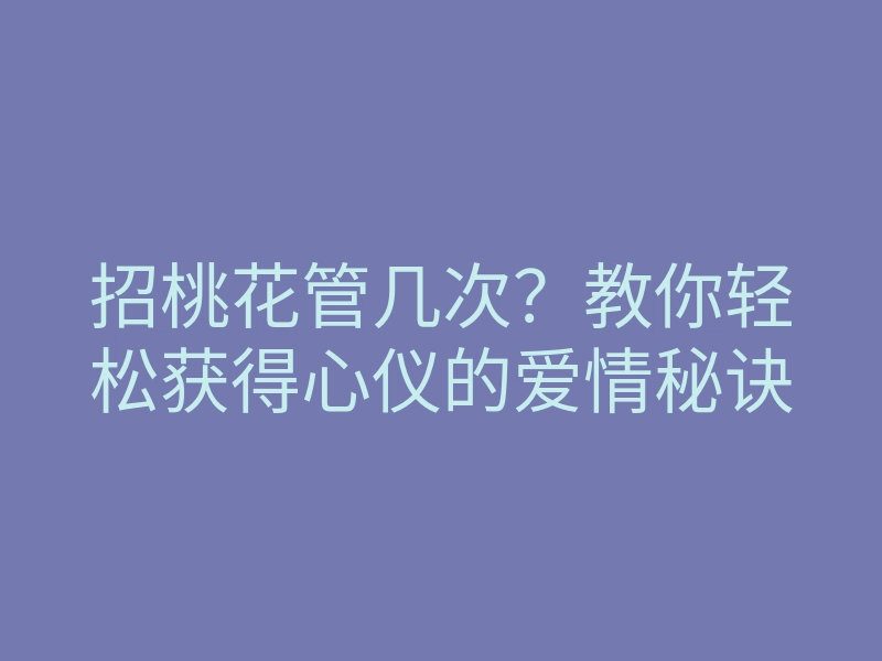 招桃花管几次？教你轻松获得心仪的爱情秘诀