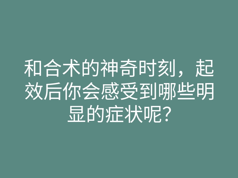 和合术的神奇时刻,起效后你会感受到哪些明显的症状呢?