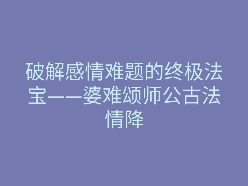 破解感情难题的终极法宝——婆难颂师公古法情降