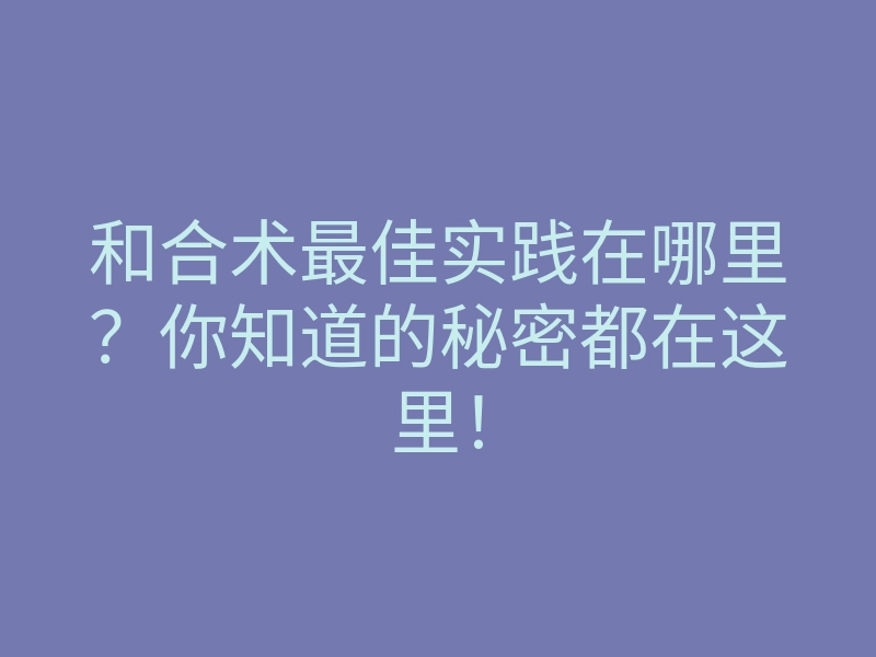 和合术最佳实践在哪里?你知道的秘密都在这里!