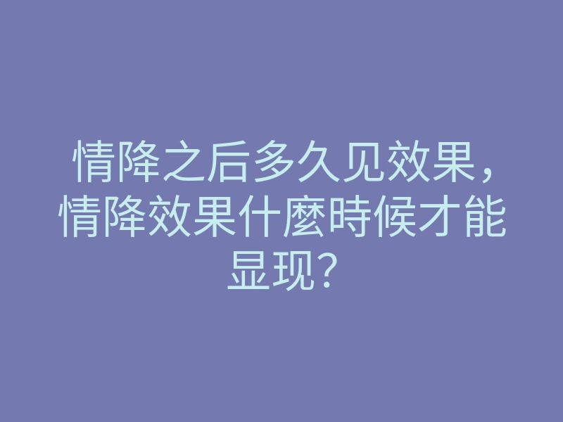 情降之后多久见效果,情降效果什麼時候才能显现?
