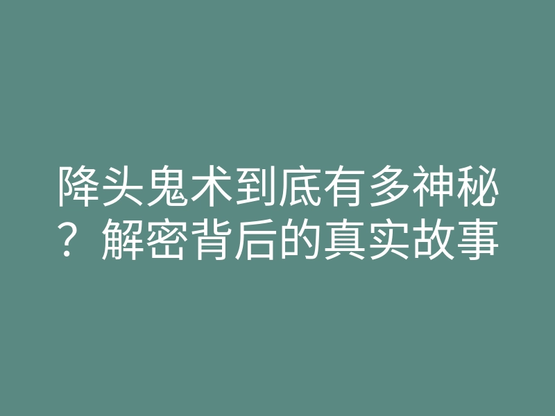 降头鬼术到底有多神秘?解密背后的真实故事