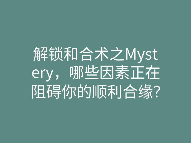 解锁和合术之Mystery,哪些因素正在阻碍你的顺利合缘?