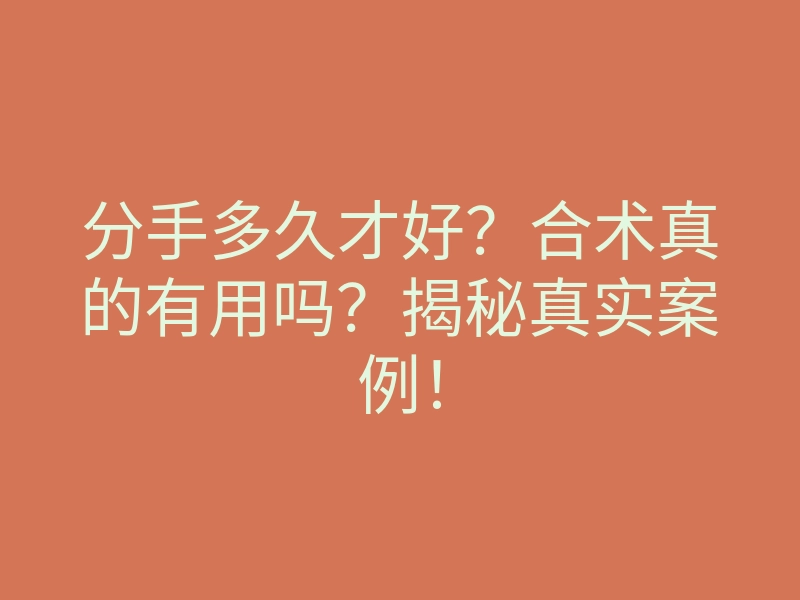 分手多久才好?合术真的有用吗?揭秘真实案例!