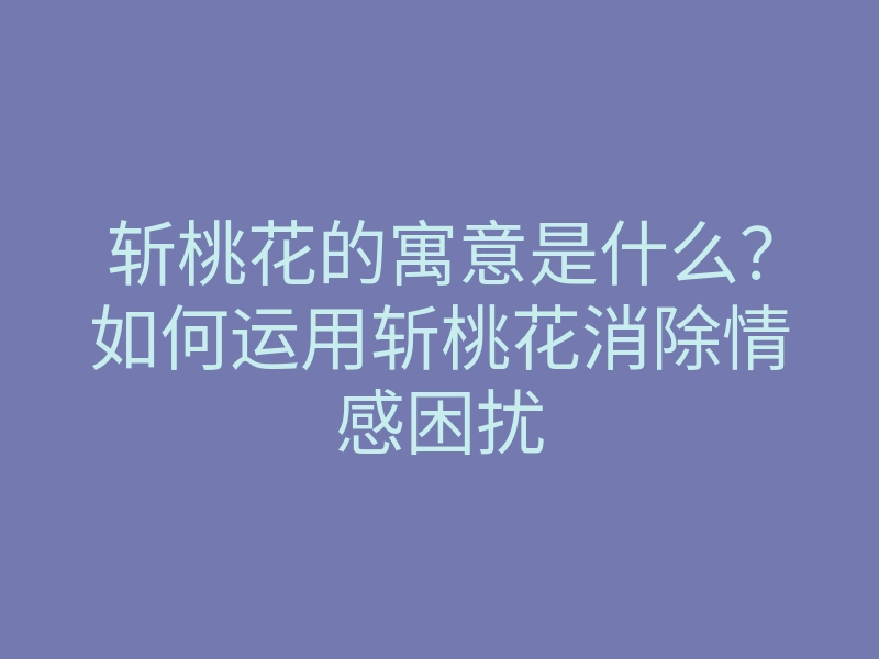 斩桃花的寓意是什么?如何运用斩桃花消除情感困扰