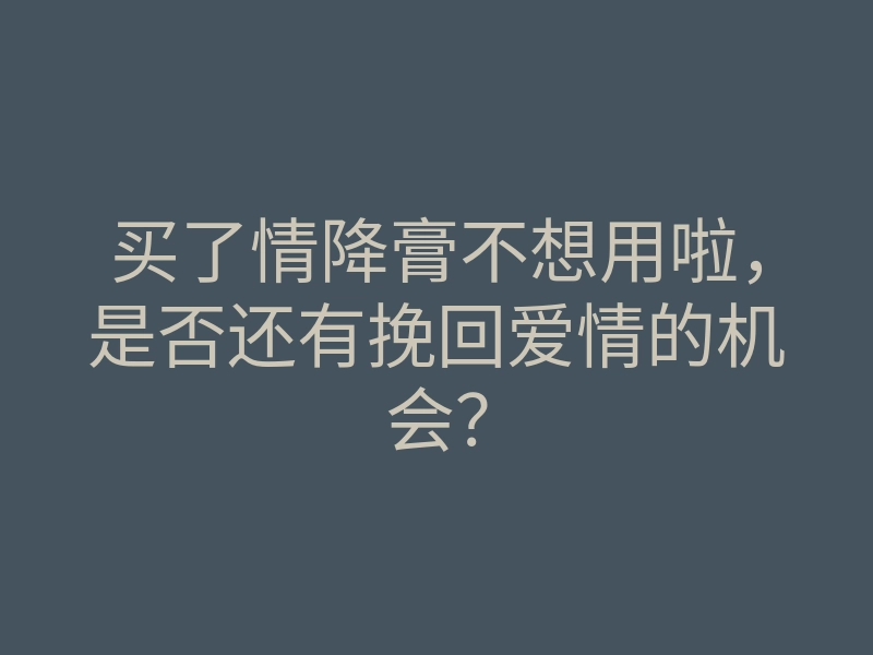 买了情降膏不想用啦,是否还有挽回爱情的机会?
