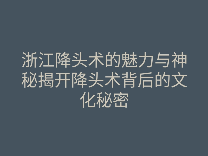 浙江降头术的魅力与神秘揭开降头术背后的文化秘密