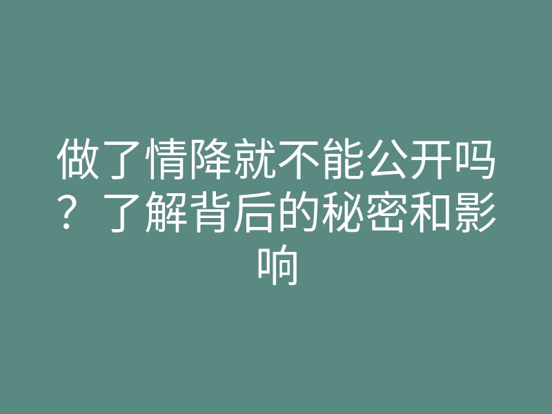 做了情降就不能公开吗?了解背后的秘密和影响