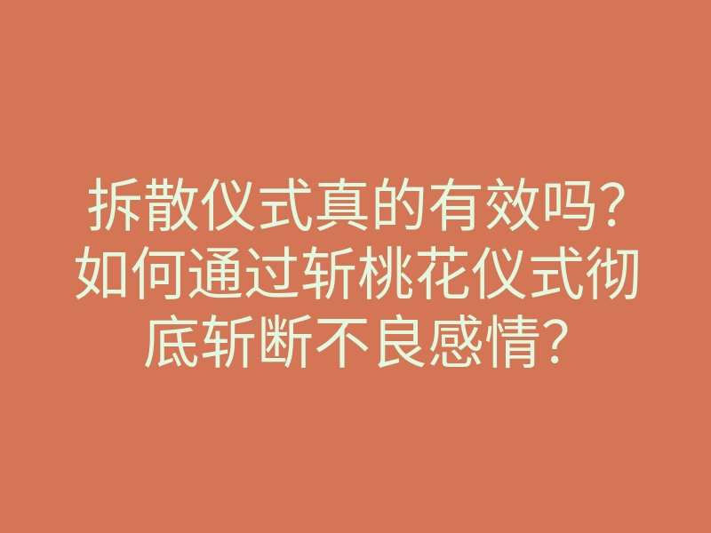 拆散仪式真的有效吗?如何通过斩桃花仪式彻底斩断不良感情?