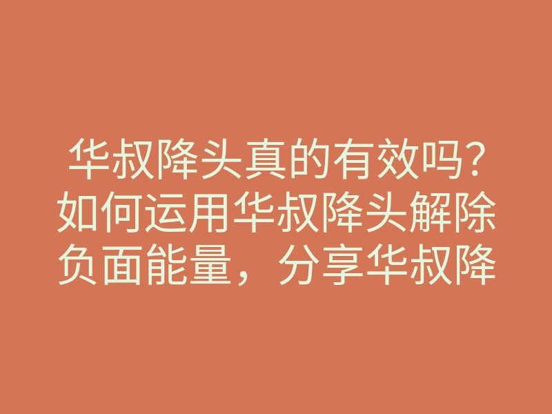 华叔降头真的有效吗?如何运用华叔降头解除负面能量,分享华叔降头的秘密方法