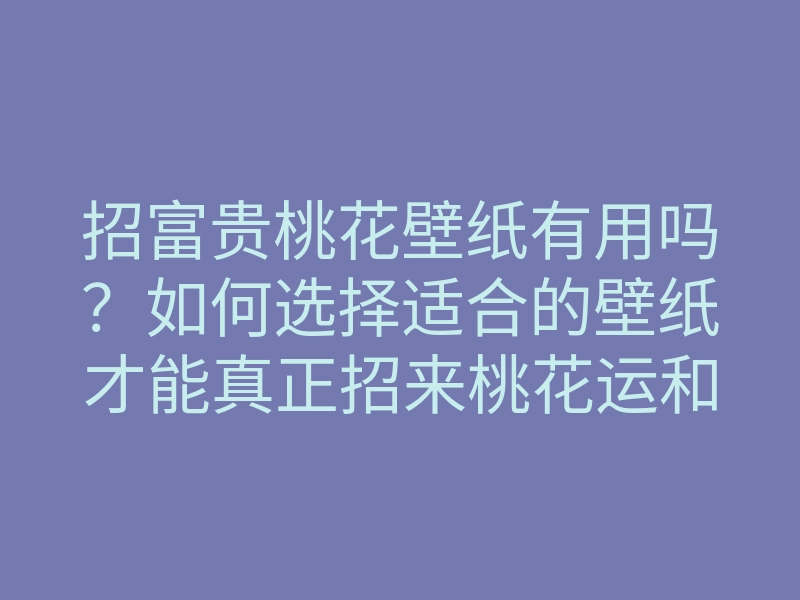 招富贵桃花壁纸有用吗？如何选择适合的壁纸才能真正招来桃花运和财富？