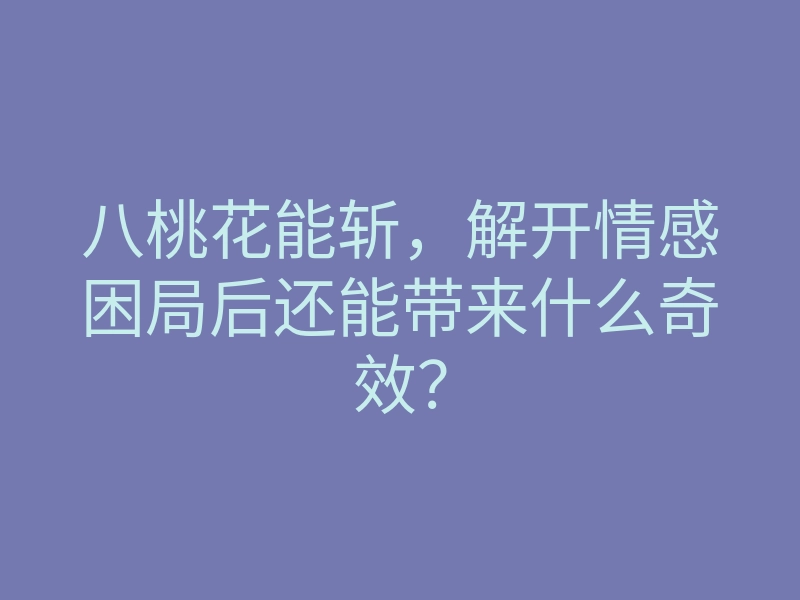 八桃花能斩,解开情感困局后还能带来什么奇效?