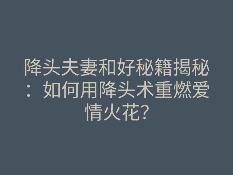 降头夫妻和好秘籍揭秘:如何用降头术重燃爱情火花?