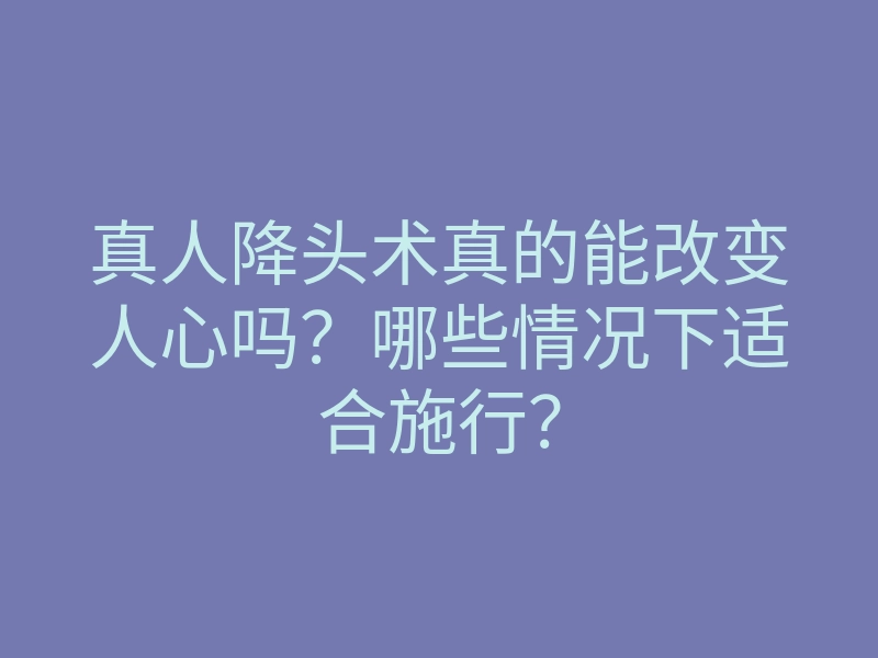 真人降头术真的能改变人心吗?哪些情况下适合施行?