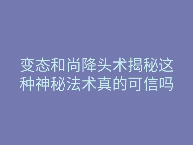 变态和尚降头术揭秘这种神秘法术真的可信吗