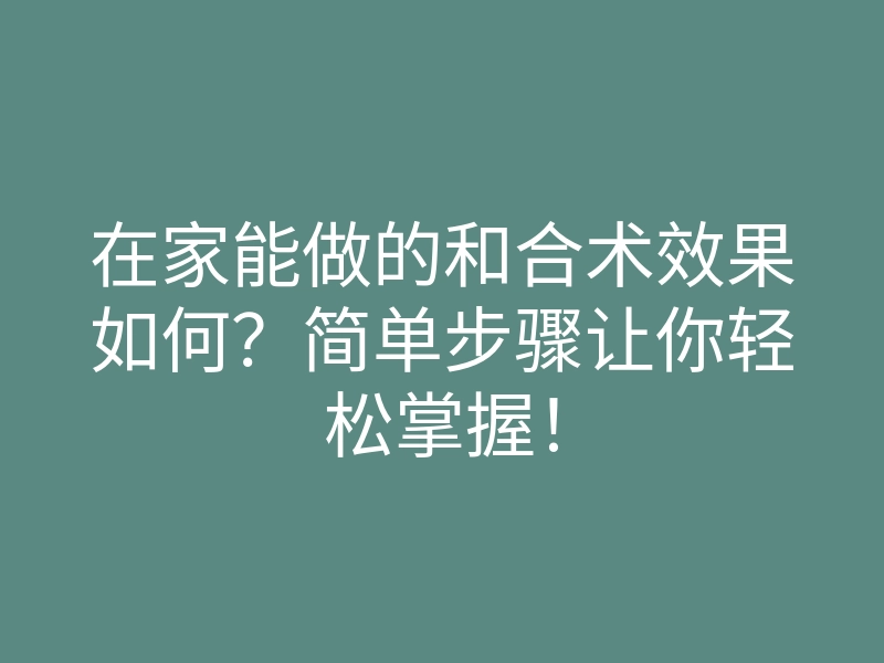 在家能做的和合术效果如何？简单步骤让你轻松掌握！