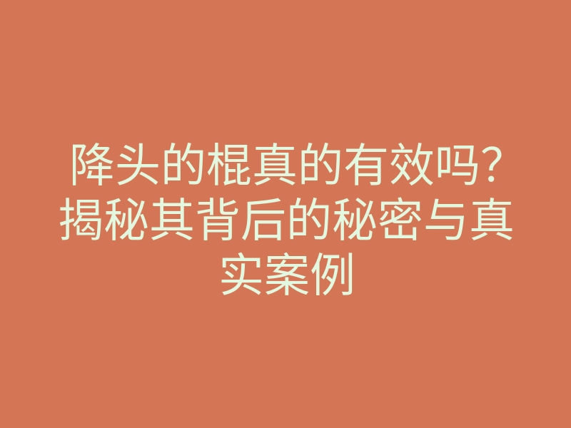 降头的棍真的有效吗?揭秘其背后的秘密与真实案例