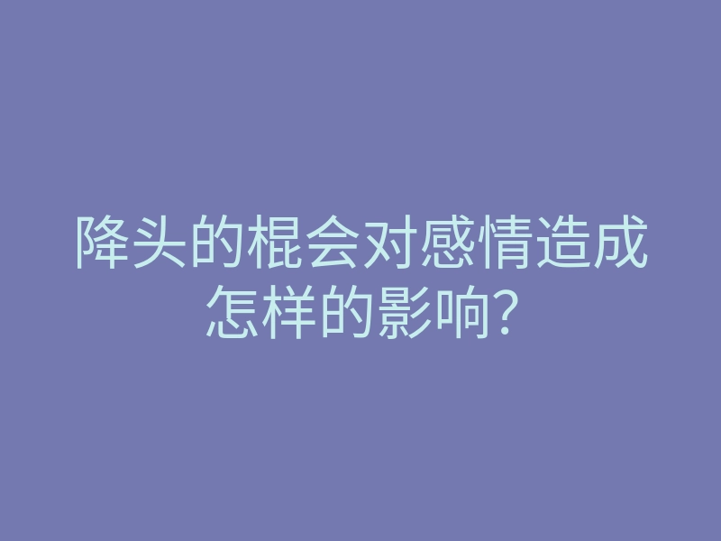 降头的棍会对感情造成怎样的影响?