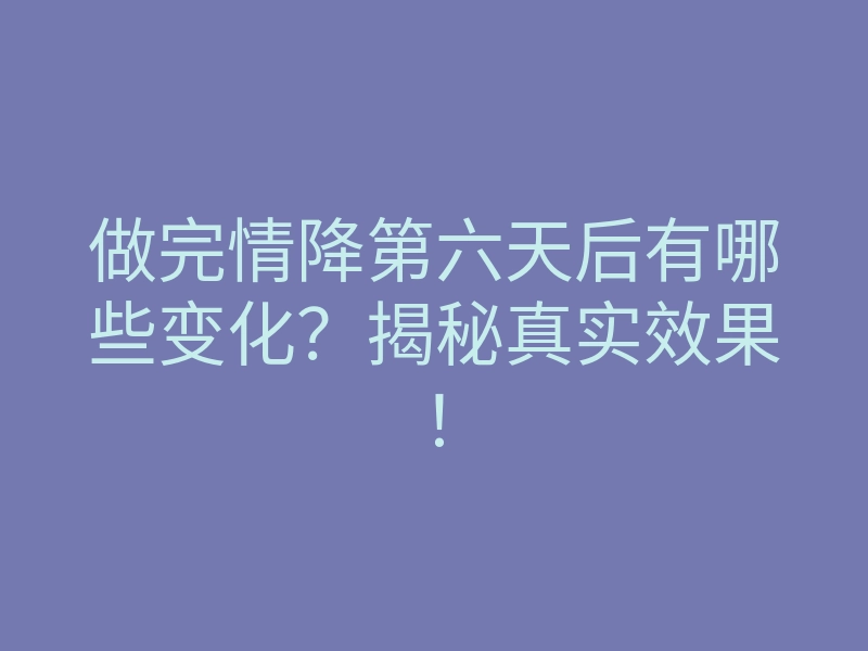 做完情降第六天后有哪些变化?揭秘真实效果!