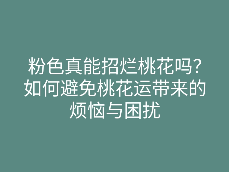 粉色真能招烂桃花吗?如何避免桃花运带来的烦恼与困扰