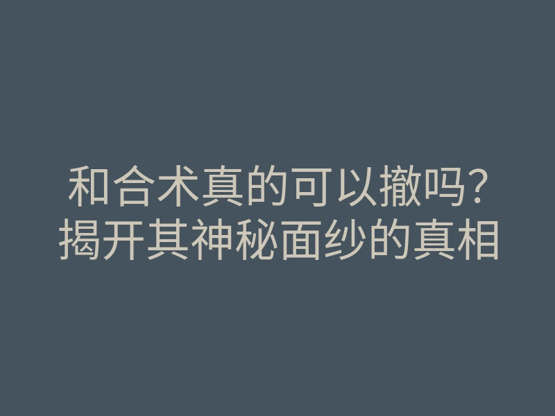 和合术真的可以撤吗?揭开其神秘面纱的真相