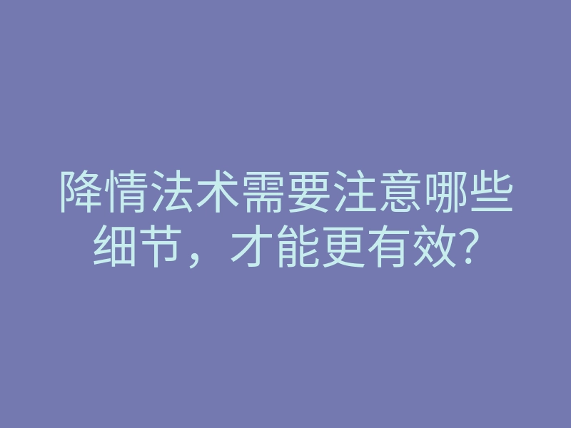 降情法术需要注意哪些细节,才能更有效?