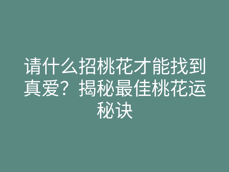 请什么招桃花才能找到真爱?揭秘最佳桃花运秘诀