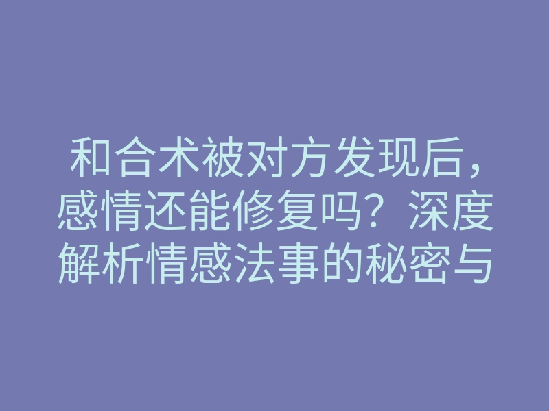 和合术被对方发现后,感情还能修复吗?深度解析情感法事的秘密与技巧!