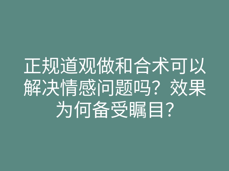 正规道观做和合术可以解决情感问题吗?效果为何备受瞩目?