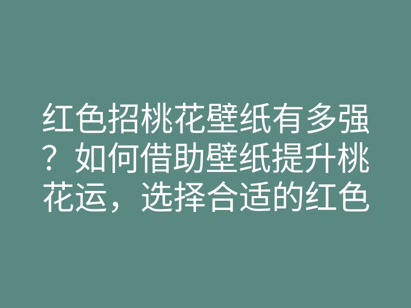 红色招桃花壁纸有多强?如何借助壁纸提升桃花运,选择合适的红色壁纸技巧