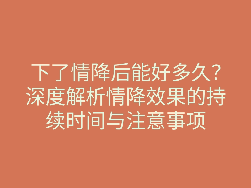 下了情降后能好多久?深度解析情降效果的持续时间与注意事项