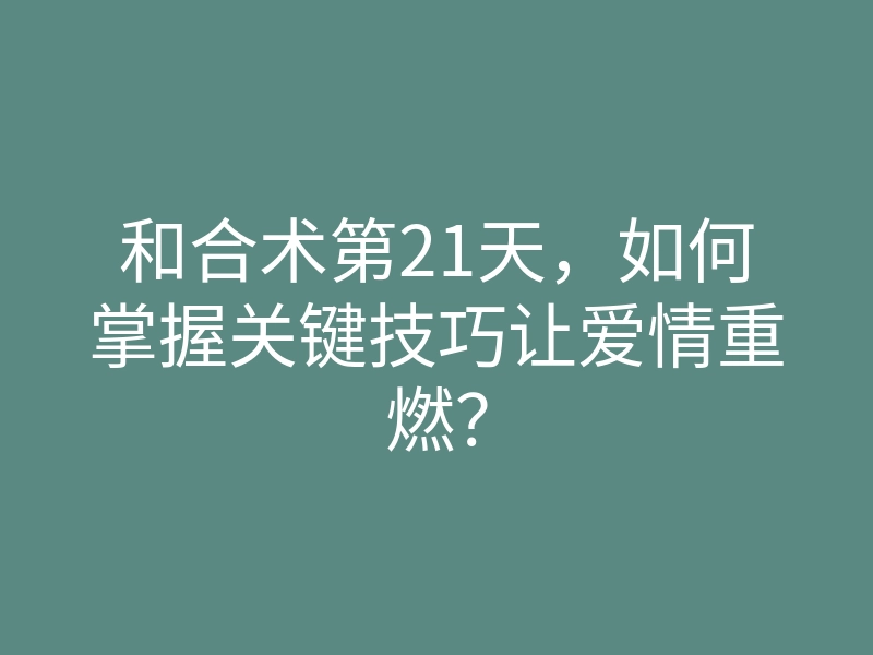 和合术第21天,如何掌握关键技巧让爱情重燃?