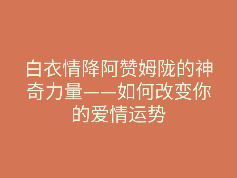 白衣情降阿赞姆陇的神奇力量——如何改变你的爱情运势