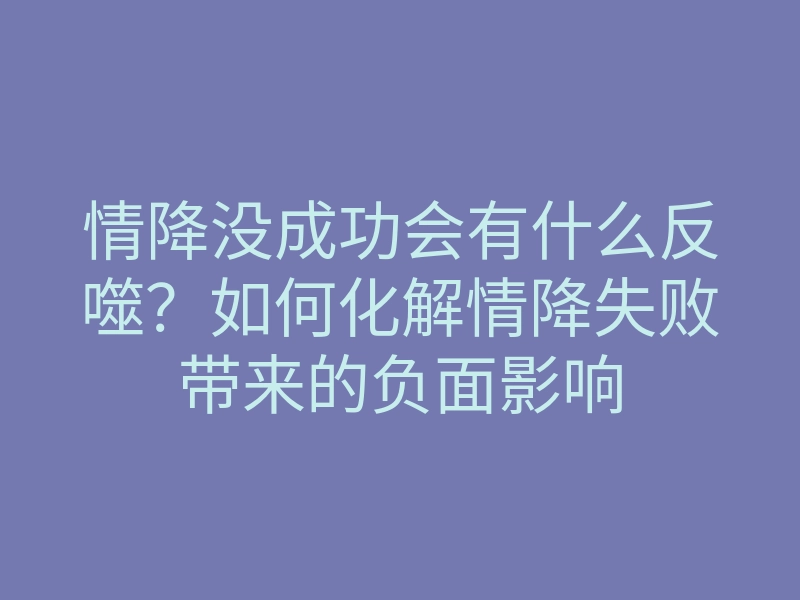 情降没成功会有什么反噬?如何化解情降失败带来的负面影响