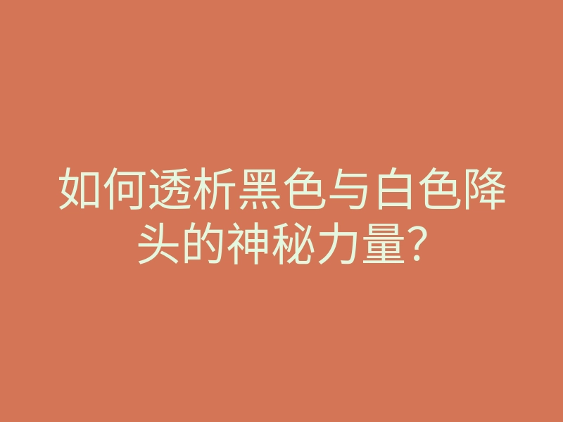 如何透析黑色与白色降头的神秘力量？