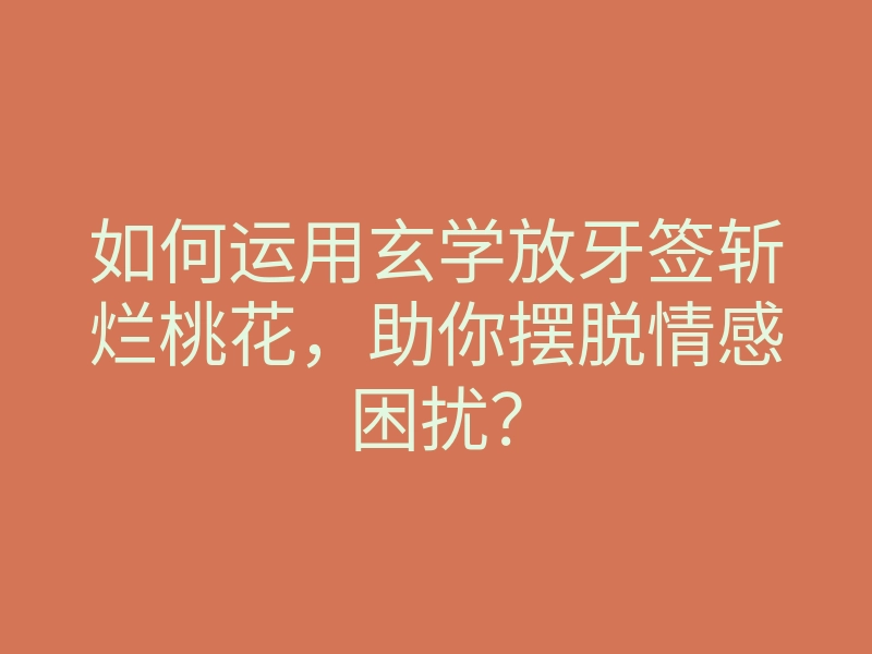 如何运用玄学放牙签斩烂桃花,助你摆脱情感困扰?
