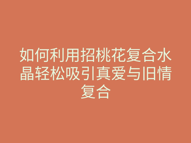 如何利用招桃花复合水晶轻松吸引真爱与旧情复合