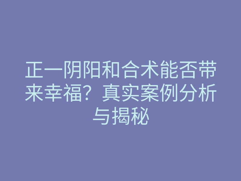 正一阴阳和合术能否带来幸福?真实案例分析与揭秘