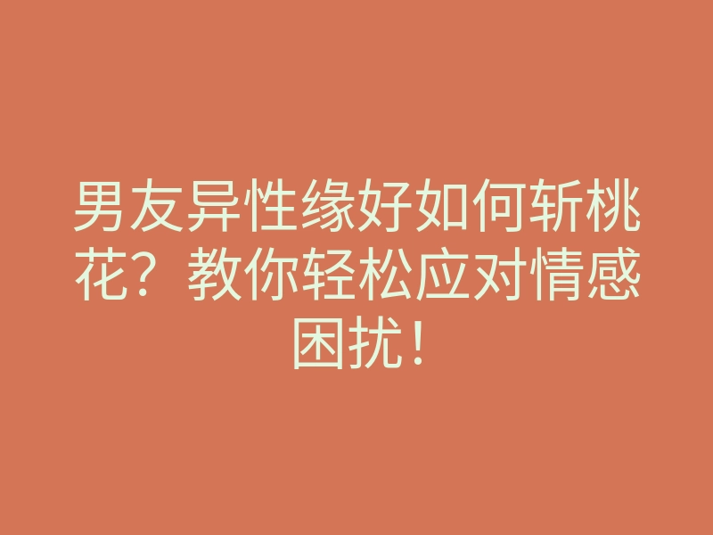 男友异性缘好如何斩桃花?教你轻松应对情感困扰!
