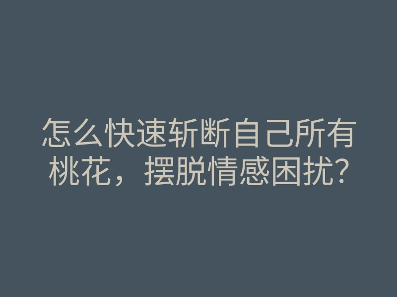 怎么快速斩断自己所有桃花,摆脱情感困扰?