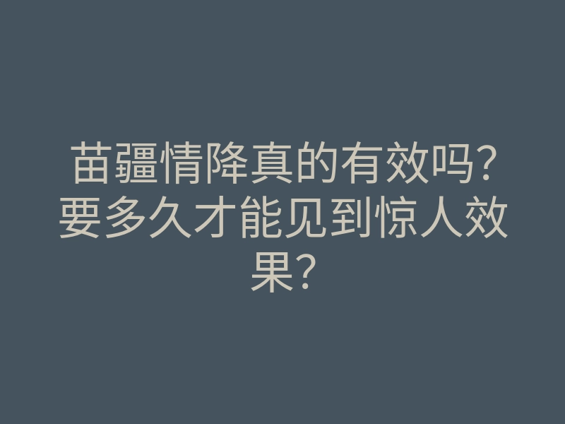 苗疆情降真的有效吗?要多久才能见到惊人效果?