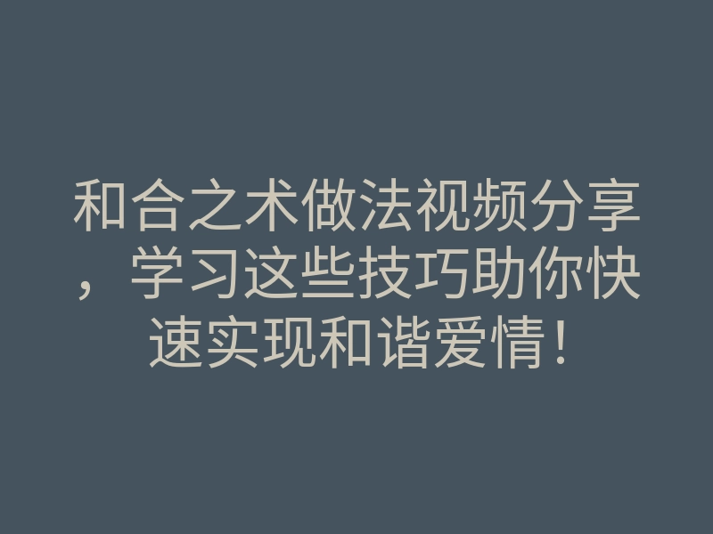 和合之术做法视频分享,学习这些技巧助你快速实现和谐爱情!