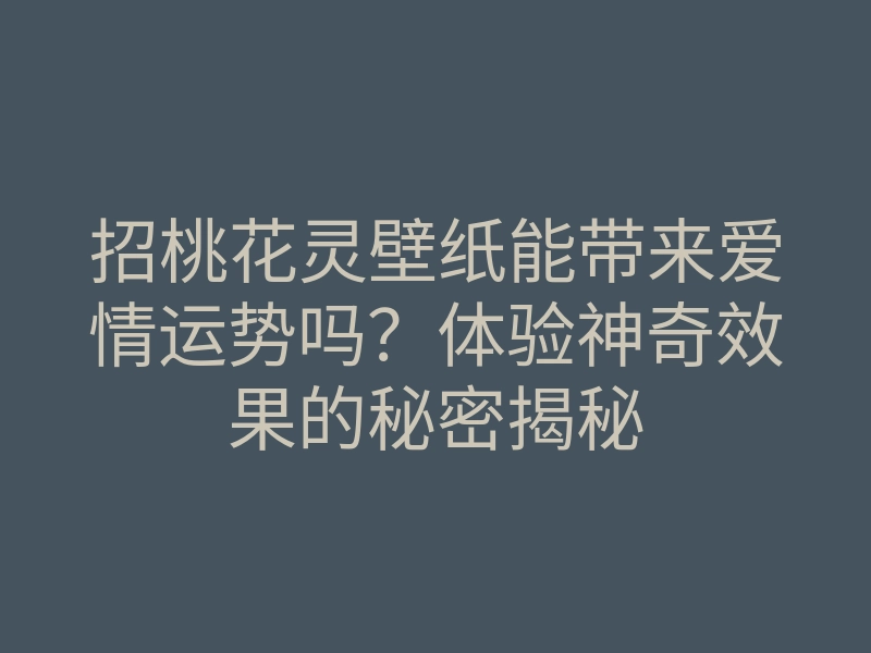招桃花灵壁纸能带来爱情运势吗?体验神奇效果的秘密揭秘