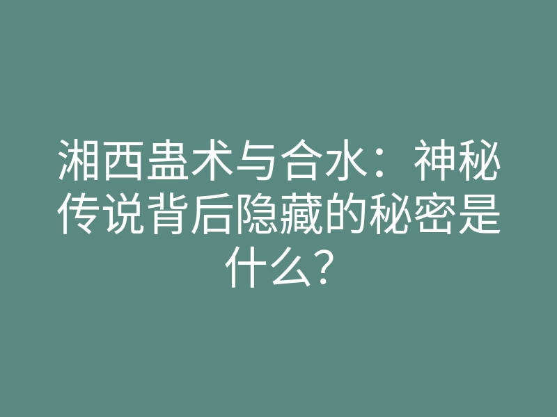 湘西蛊术与合水:神秘传说背后隐藏的秘密是什么?