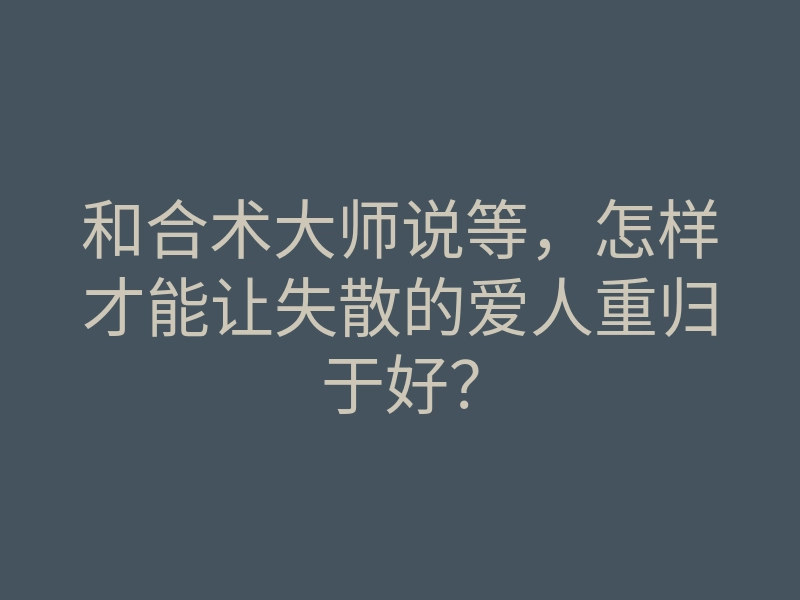 和合术大师说等,怎样才能让失散的爱人重归于好?