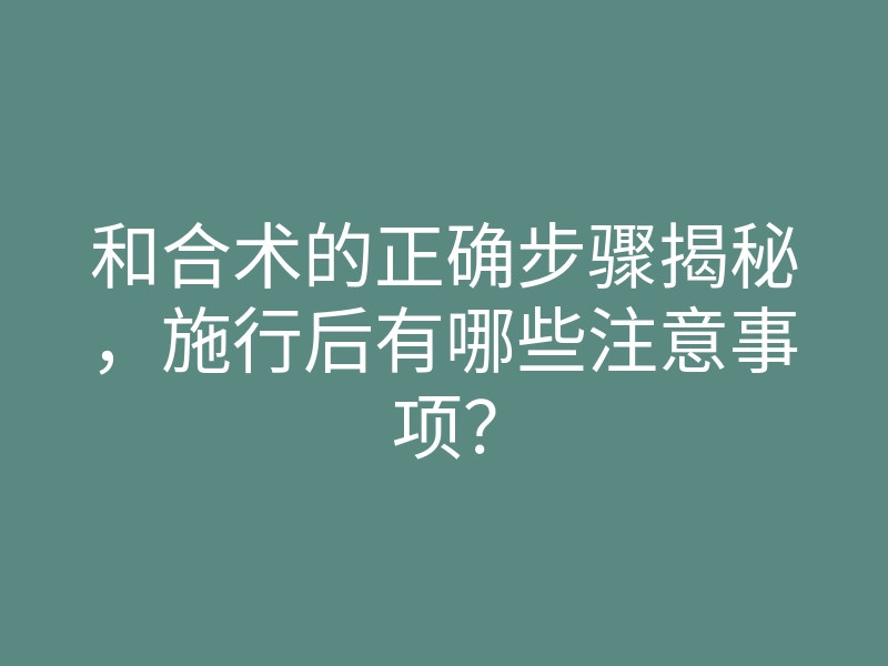 和合术的正确步骤揭秘,施行后有哪些注意事项?