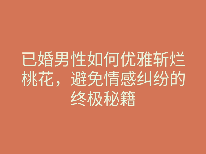 已婚男性如何优雅斩烂桃花，避免情感纠纷的终极秘籍